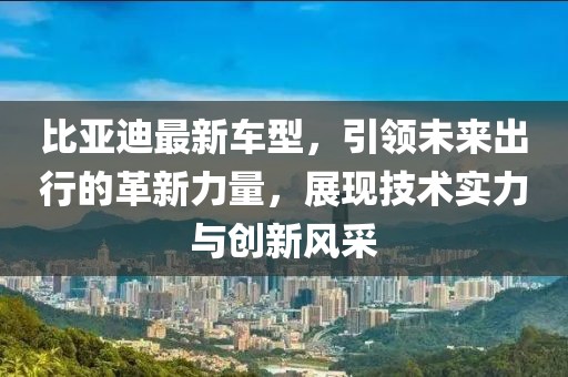 比亚迪最新车型，引领未来出行的革新力量，展现技术实力与创新风采