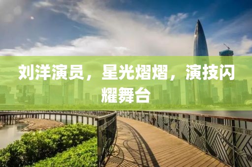 刘洋演员，星光熠熠，演技闪耀舞台