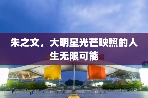 朱之文，大明星光芒映照的人生无限可能