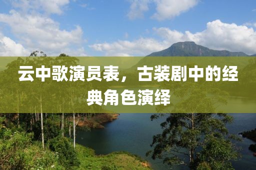 云中歌演员表，古装剧中的经典角色演绎