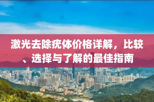 激光去除疣体价格详解，比较、选择与了解的最佳指南