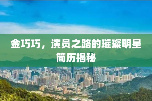金巧巧，演员之路的璀璨明星简历揭秘