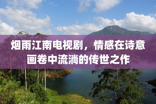 烟雨江南电视剧，情感在诗意画卷中流淌的传世之作