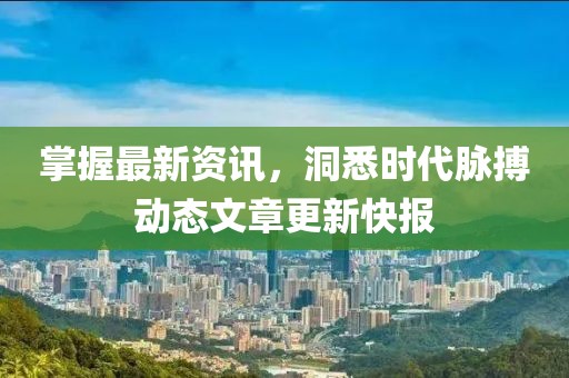 掌握最新资讯，洞悉时代脉搏动态文章更新快报