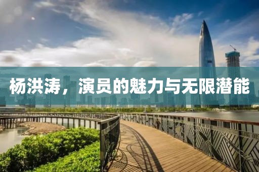 杨洪涛，演员的魅力与无限潜能