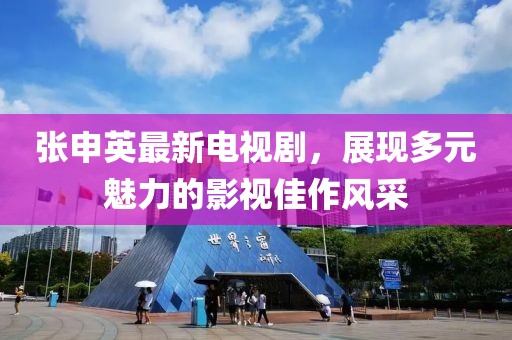 张申英最新电视剧，展现多元魅力的影视佳作风采
