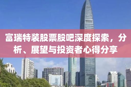 富瑞特装股票股吧深度探索，分析、展望与投资者心得分享