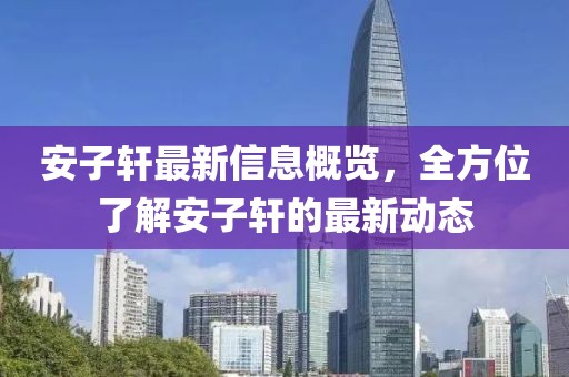 安子轩最新信息概览，全方位了解安子轩的最新动态