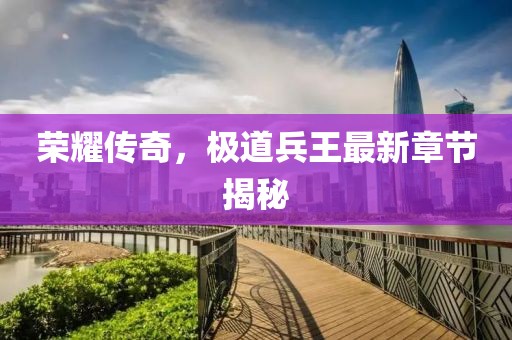 荣耀传奇，极道兵王最新章节揭秘