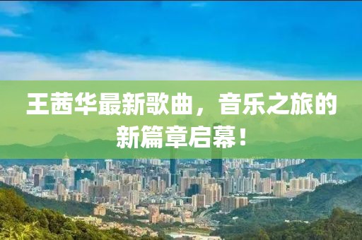 王茜华最新歌曲，音乐之旅的新篇章启幕！