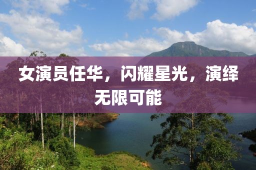 女演员任华，闪耀星光，演绎无限可能
