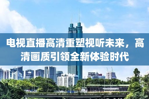 电视直播高清重塑视听未来，高清画质引领全新体验时代