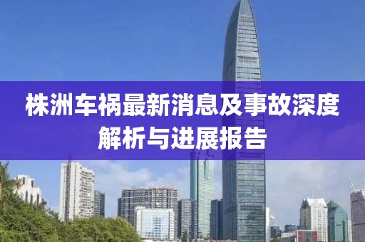 株洲车祸最新消息及事故深度解析与进展报告