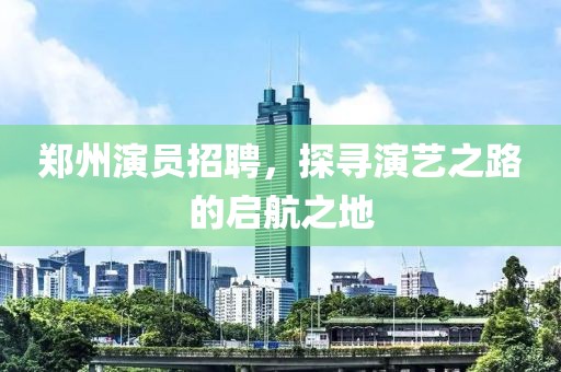 郑州演员招聘，探寻演艺之路的启航之地