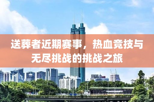 送葬者近期赛事，热血竞技与无尽挑战的挑战之旅