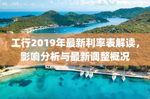 工行2019年最新利率表解读，影响分析与最新调整概况