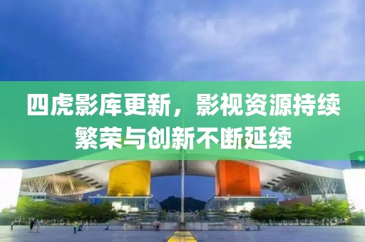 四虎影库更新，影视资源持续繁荣与创新不断延续