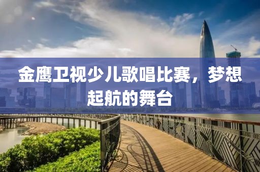 金鹰卫视少儿歌唱比赛，梦想起航的舞台