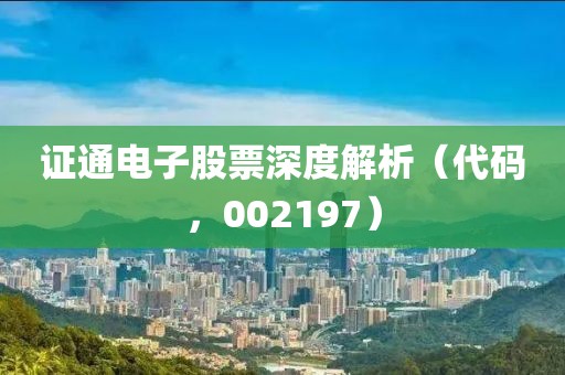 证通电子股票深度解析（代码，002197）