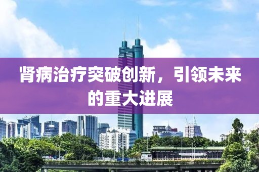 肾病治疗突破创新，引领未来的重大进展