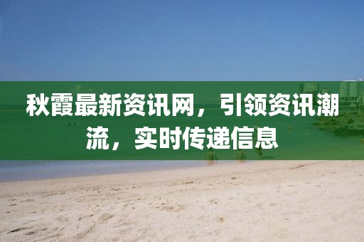 秋霞最新资讯网，引领资讯潮流，实时传递信息