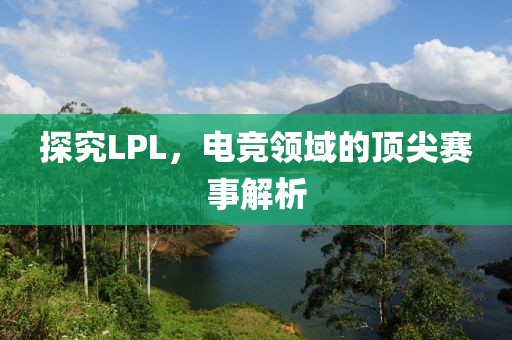 探究LPL，电竞领域的顶尖赛事解析