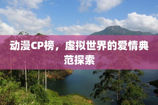 动漫CP榜，虚拟世界的爱情典范探索
