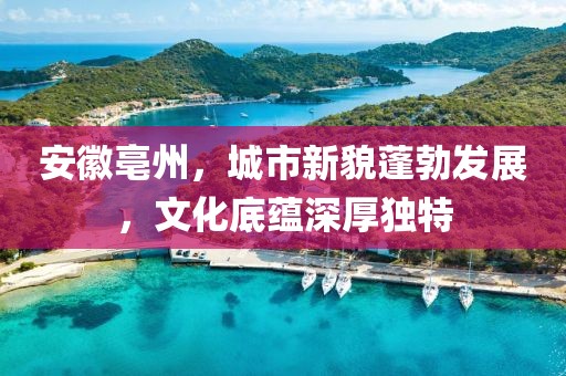 安徽亳州，城市新貌蓬勃发展，文化底蕴深厚独特