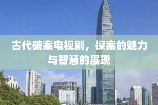 古代破案电视剧，探案的魅力与智慧的展现