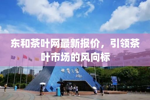 东和茶叶网最新报价，引领茶叶市场的风向标