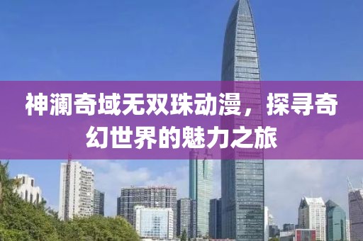 神澜奇域无双珠动漫，探寻奇幻世界的魅力之旅