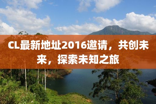 CL最新地址2016邀请，共创未来，探索未知之旅