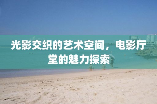 光影交织的艺术空间，电影厅堂的魅力探索
