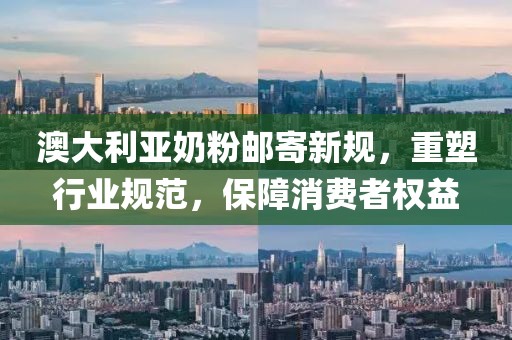 澳大利亚奶粉邮寄新规，重塑行业规范，保障消费者权益