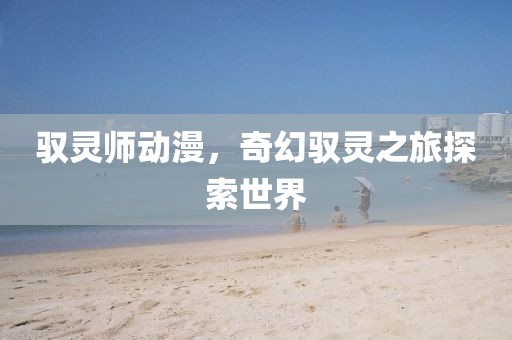 驭灵师动漫，奇幻驭灵之旅探索世界