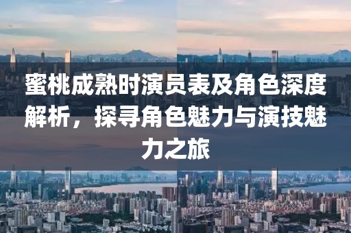 蜜桃成熟时演员表及角色深度解析，探寻角色魅力与演技魅力之旅