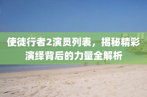 使徒行者2演员列表，揭秘精彩演绎背后的力量全解析