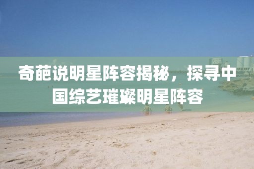奇葩说明星阵容揭秘，探寻中国综艺璀璨明星阵容