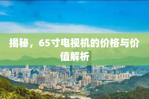 揭秘，65寸电视机的价格与价值解析