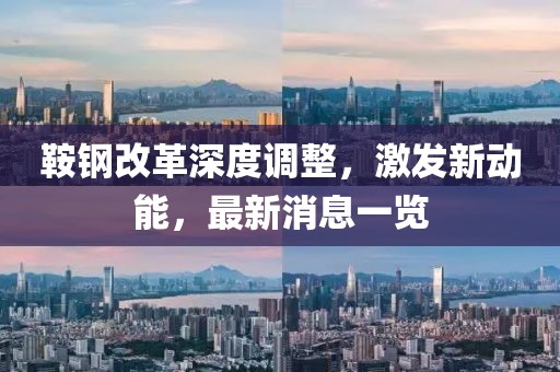 鞍钢改革深度调整，激发新动能，最新消息一览