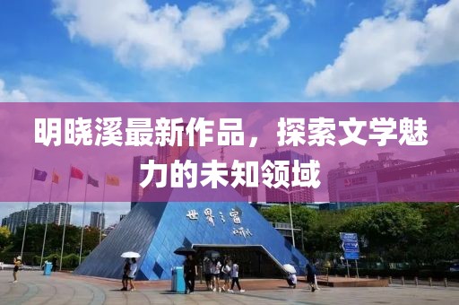 明晓溪最新作品，探索文学魅力的未知领域