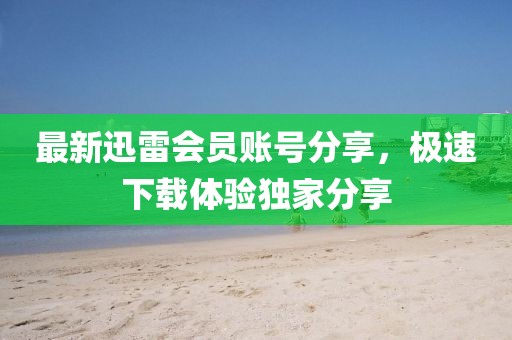 最新迅雷会员账号分享，极速下载体验独家分享