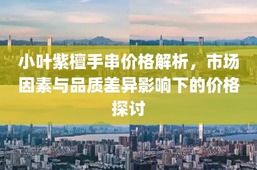 小叶紫檀手串价格解析，市场因素与品质差异影响下的价格探讨