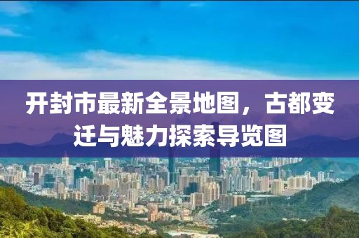 开封市最新全景地图，古都变迁与魅力探索导览图