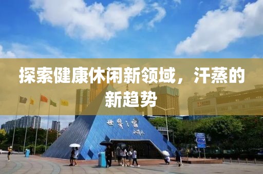 探索健康休闲新领域，汗蒸的新趋势