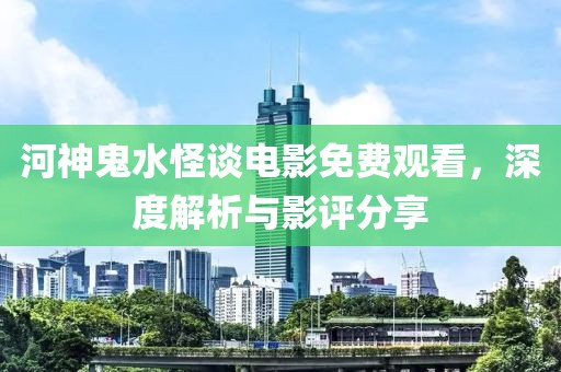 河神鬼水怪谈电影免费观看，深度解析与影评分享