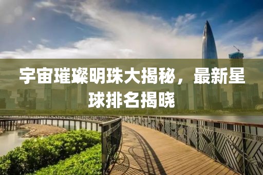宇宙璀璨明珠大揭秘，最新星球排名揭晓