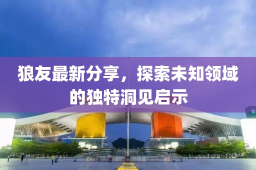 狼友最新分享，探索未知领域的独特洞见启示