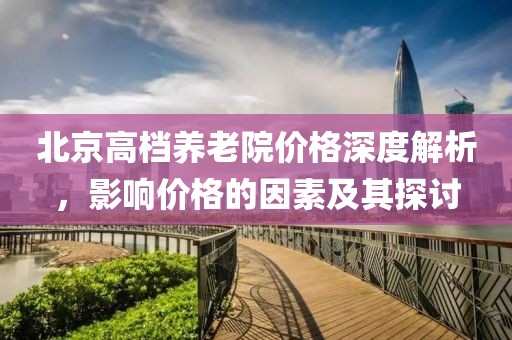 北京高档养老院价格深度解析，影响价格的因素及其探讨