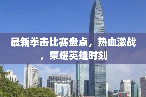 最新拳击比赛盘点，热血激战，荣耀英雄时刻